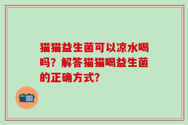 猫猫益生菌可以凉水喝吗？解答猫猫喝益生菌的正确方式？