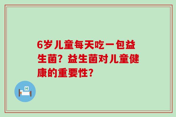 6岁儿童每天吃一包益生菌？益生菌对儿童健康的重要性？