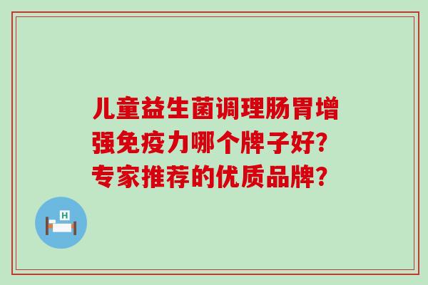 儿童益生菌调理肠胃增强力哪个牌子好？专家推荐的优质品牌？