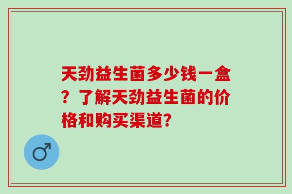 天劲益生菌多少钱一盒？了解天劲益生菌的价格和购买渠道？