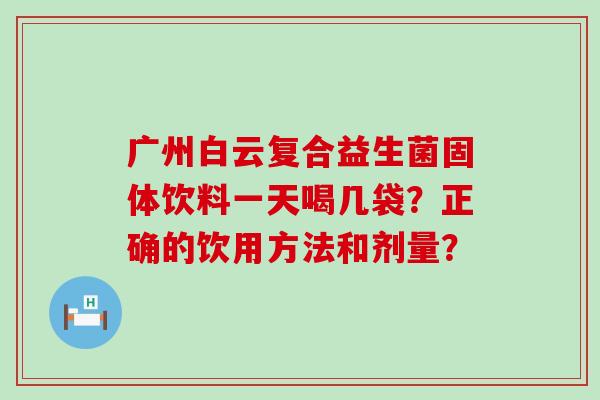 广州白云复合益生菌固体饮料一天喝几袋？正确的饮用方法和剂量？