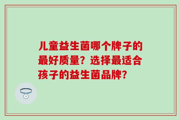 儿童益生菌哪个牌子的好质量？选择适合孩子的益生菌品牌？