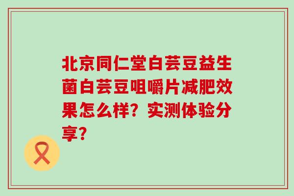 北京同仁堂白芸豆益生菌白芸豆咀嚼片效果怎么样？实测体验分享？
