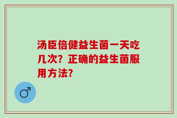 汤臣倍健益生菌一天吃几次？正确的益生菌服用方法？