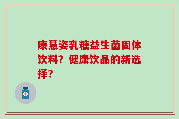 康慧姿乳糖益生菌固体饮料？健康饮品的新选择？
