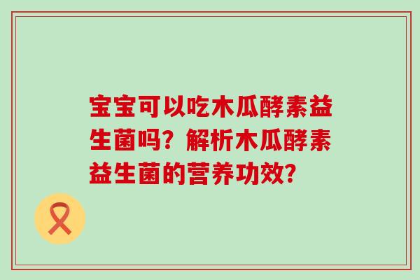 宝宝可以吃木瓜酵素益生菌吗？解析木瓜酵素益生菌的营养功效？
