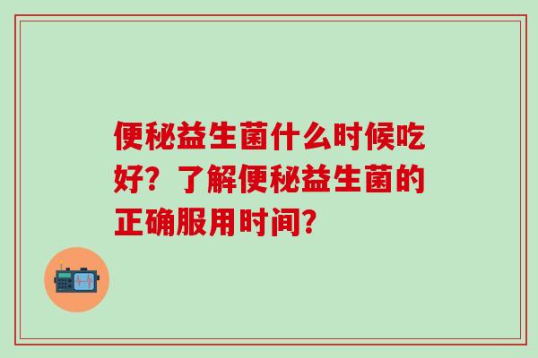 益生菌什么时候吃好？了解益生菌的正确服用时间？