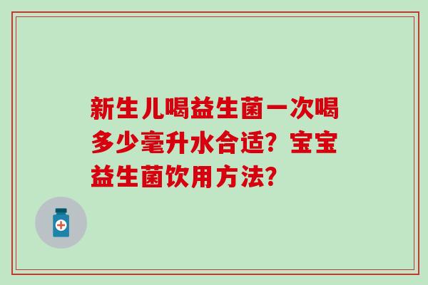 新生儿喝益生菌一次喝多少毫升水合适？宝宝益生菌饮用方法？