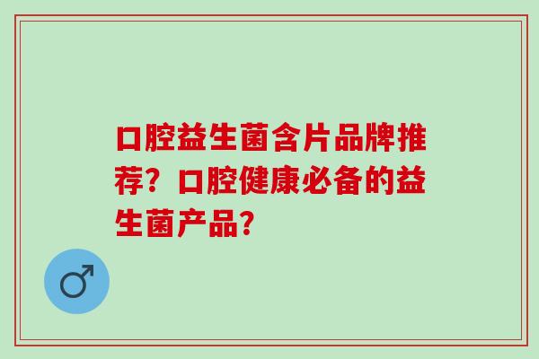 口腔益生菌含片品牌推荐？口腔健康必备的益生菌产品？