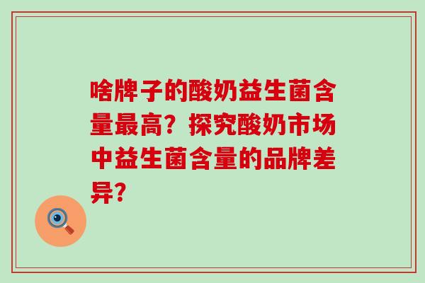 啥牌子的酸奶益生菌含量高？探究酸奶市场中益生菌含量的品牌差异？