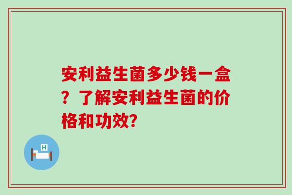 安利益生菌多少钱一盒？了解安利益生菌的价格和功效？