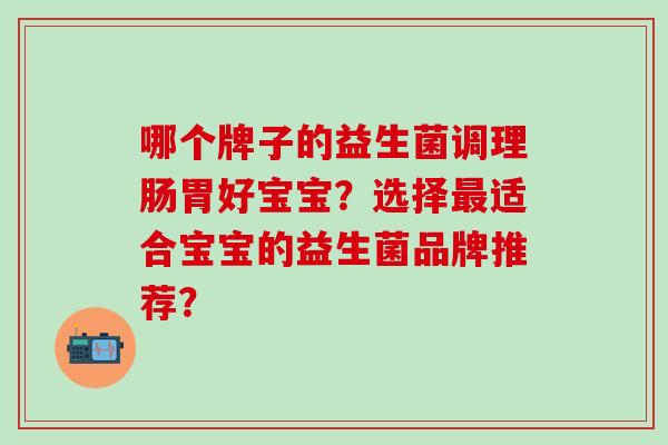 哪个牌子的益生菌调理肠胃好宝宝？选择适合宝宝的益生菌品牌推荐？