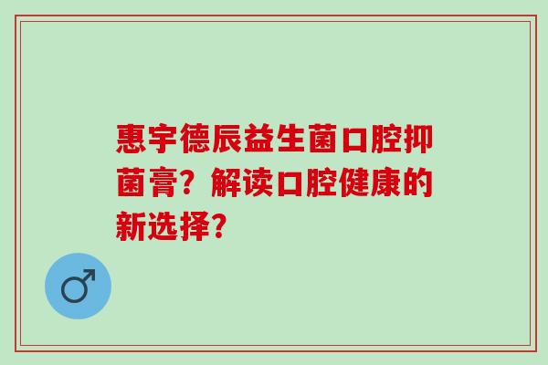 惠宇德辰益生菌口腔抑菌膏？解读口腔健康的新选择？