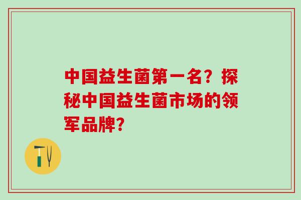 中国益生菌第一名？探秘中国益生菌市场的领军品牌？
