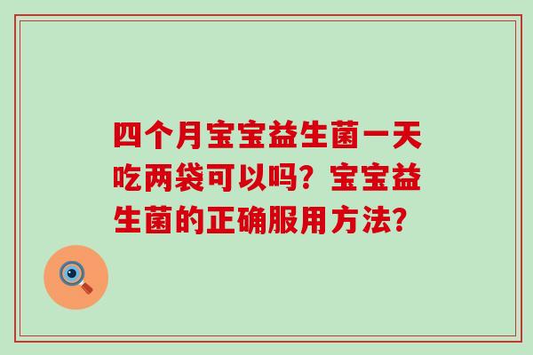 四个月宝宝益生菌一天吃两袋可以吗？宝宝益生菌的正确服用方法？