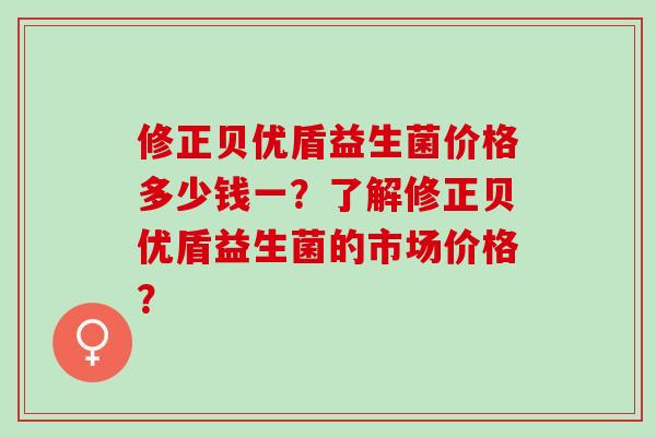 修正贝优盾益生菌价格多少钱一？了解修正贝优盾益生菌的市场价格？