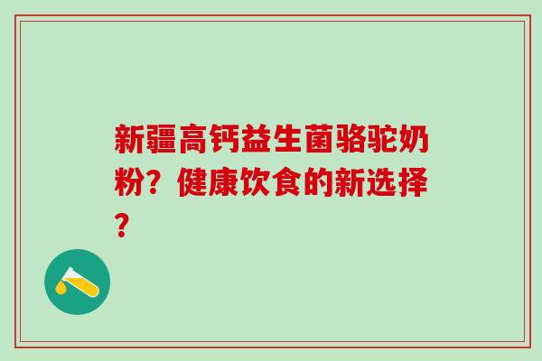 新疆高钙益生菌骆驼奶粉？健康饮食的新选择？