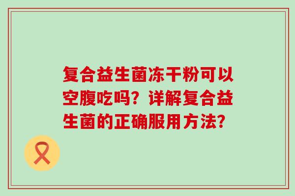 复合益生菌冻干粉可以空腹吃吗？详解复合益生菌的正确服用方法？