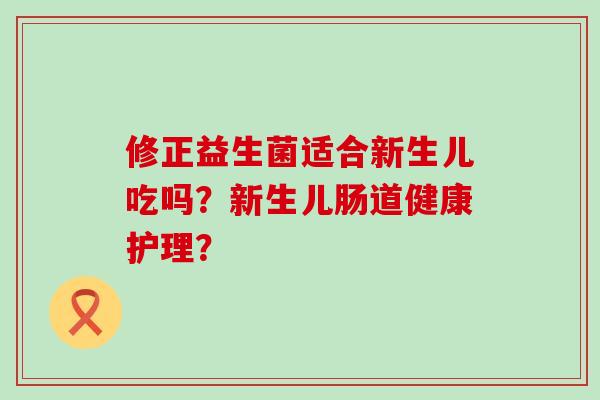 修正益生菌适合新生儿吃吗？新生儿肠道健康护理？