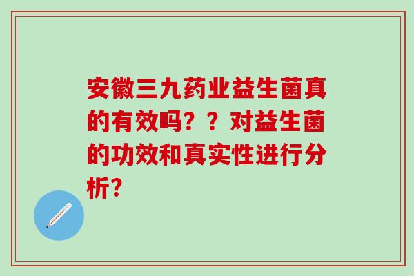 安徽三九药业益生菌真的有效吗？？对益生菌的功效和真实性进行分析？