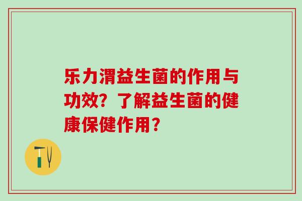 乐力渭益生菌的作用与功效？了解益生菌的健康保健作用？