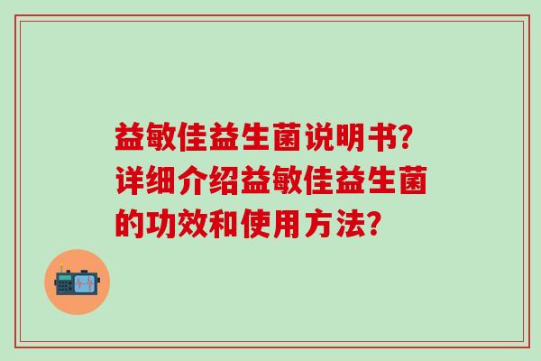 益敏佳益生菌说明书？详细介绍益敏佳益生菌的功效和使用方法？