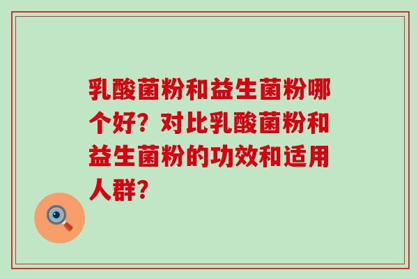 乳酸菌粉和益生菌粉哪个好？对比乳酸菌粉和益生菌粉的功效和适用人群？