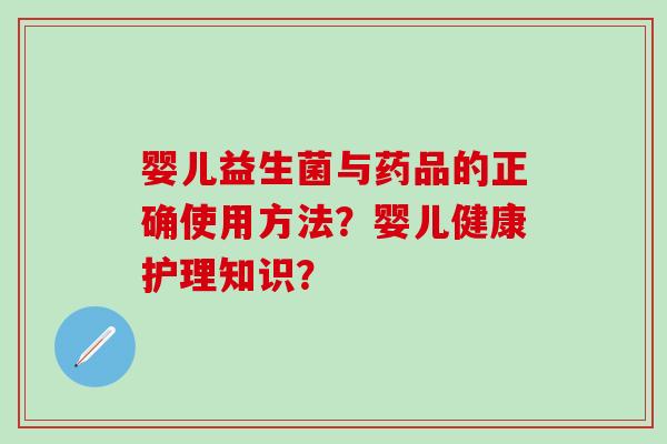 婴儿益生菌与药品的正确使用方法？婴儿健康护理知识？