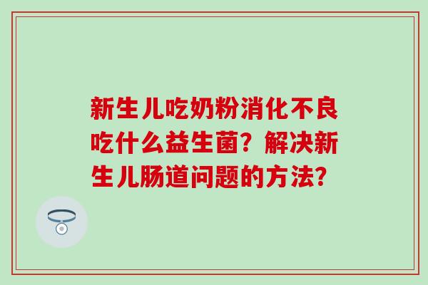 新生儿吃奶粉吃什么益生菌？解决新生儿肠道问题的方法？