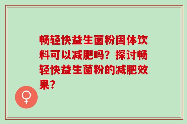 畅轻快益生菌粉固体饮料可以吗？探讨畅轻快益生菌粉的效果？