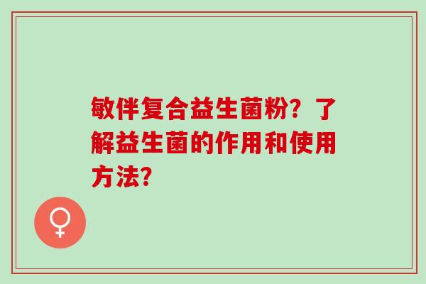 敏伴复合益生菌粉？了解益生菌的作用和使用方法？