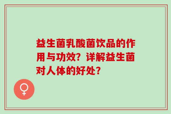 益生菌乳酸菌饮品的作用与功效？详解益生菌对人体的好处？