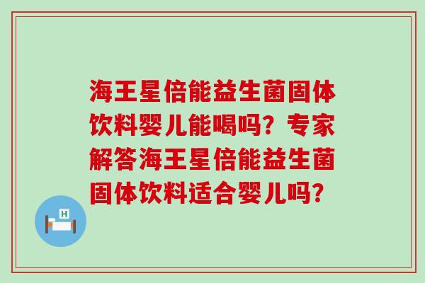 海王星倍能益生菌固体饮料婴儿能喝吗？专家解答海王星倍能益生菌固体饮料适合婴儿吗？
