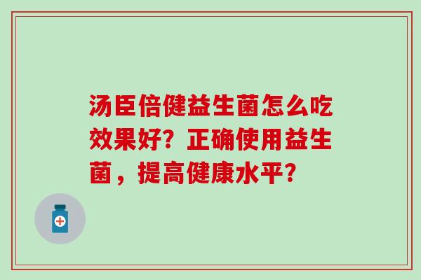 汤臣倍健益生菌怎么吃效果好？正确使用益生菌，提高健康水平？