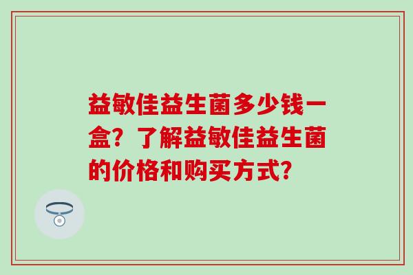 益敏佳益生菌多少钱一盒？了解益敏佳益生菌的价格和购买方式？
