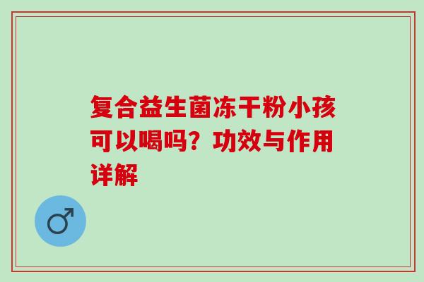 复合益生菌冻干粉小孩可以喝吗？功效与作用详解