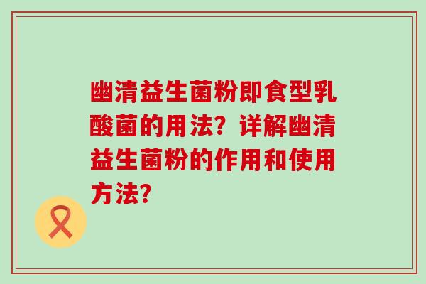 幽清益生菌粉即食型乳酸菌的用法？详解幽清益生菌粉的作用和使用方法？