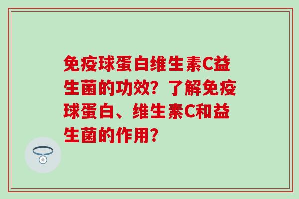 球蛋白维生素C益生菌的功效？了解球蛋白、维生素C和益生菌的作用？