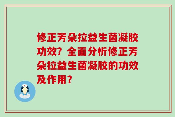 修正芳朵拉益生菌凝胶功效？全面分析修正芳朵拉益生菌凝胶的功效及作用？