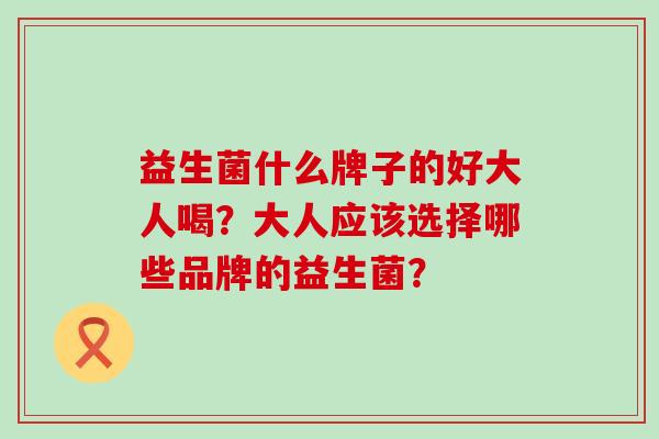益生菌什么牌子的好大人喝？大人应该选择哪些品牌的益生菌？