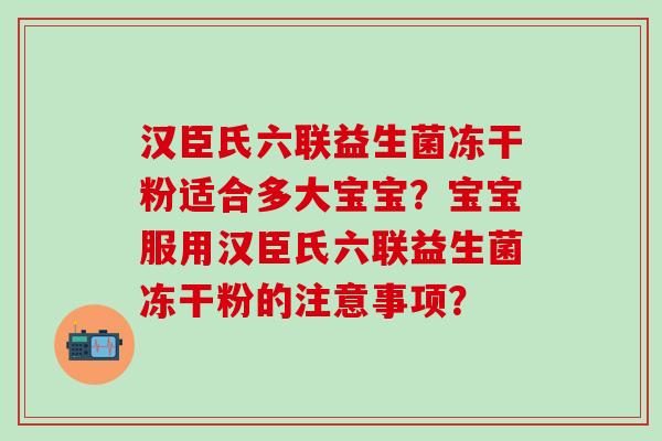 汉臣氏六联益生菌冻干粉适合多大宝宝？宝宝服用汉臣氏六联益生菌冻干粉的注意事项？