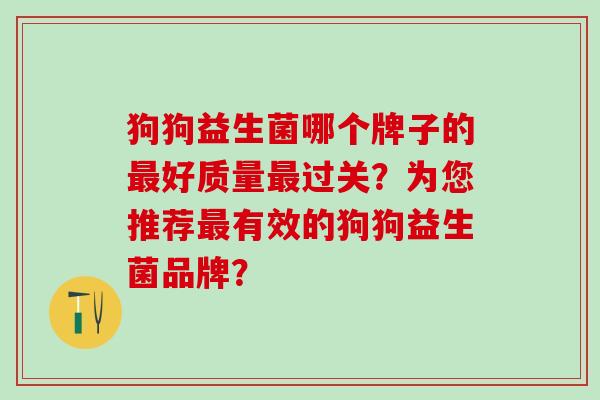 狗狗益生菌哪个牌子的好质量过关？为您推荐有效的狗狗益生菌品牌？