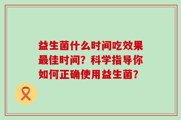 益生菌什么时间吃效果佳时间？科学指导你如何正确使用益生菌？