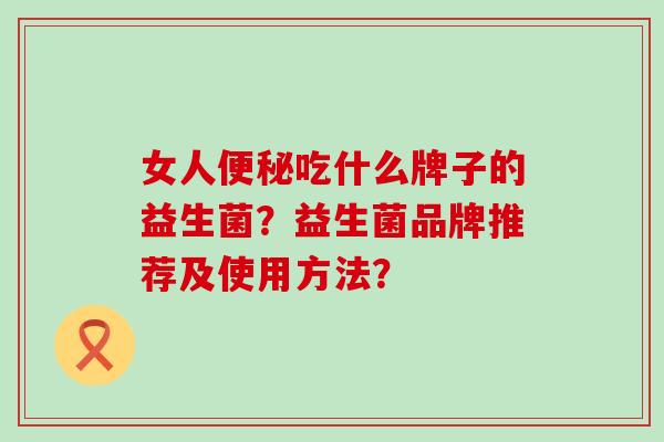 女人吃什么牌子的益生菌？益生菌品牌推荐及使用方法？