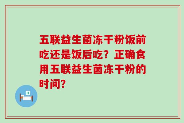 五联益生菌冻干粉饭前吃还是饭后吃？正确食用五联益生菌冻干粉的时间？