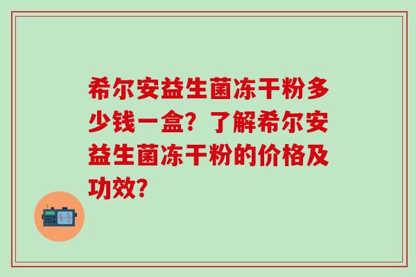 希尔安益生菌冻干粉多少钱一盒？了解希尔安益生菌冻干粉的价格及功效？