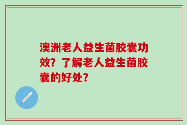 澳洲老人益生菌胶囊功效？了解老人益生菌胶囊的好处？