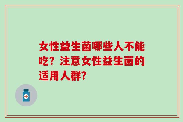 女性益生菌哪些人不能吃？注意女性益生菌的适用人群？