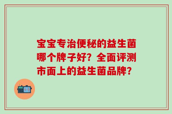 宝宝专的益生菌哪个牌子好？全面评测市面上的益生菌品牌？