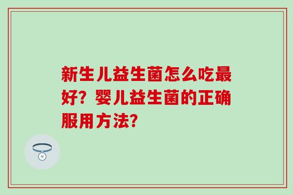 新生儿益生菌怎么吃好？婴儿益生菌的正确服用方法？